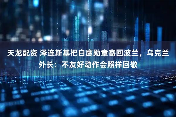 天龙配资 泽连斯基把白鹰勋章寄回波兰，乌克兰外长：不友好动作会照样回敬