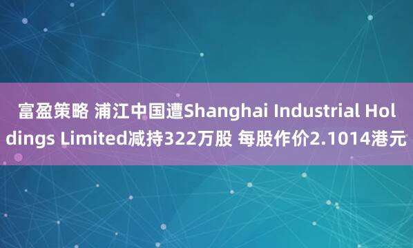 富盈策略 浦江中国遭Shanghai Industrial Holdings Limited减持322万股 每股作价2.1014港元