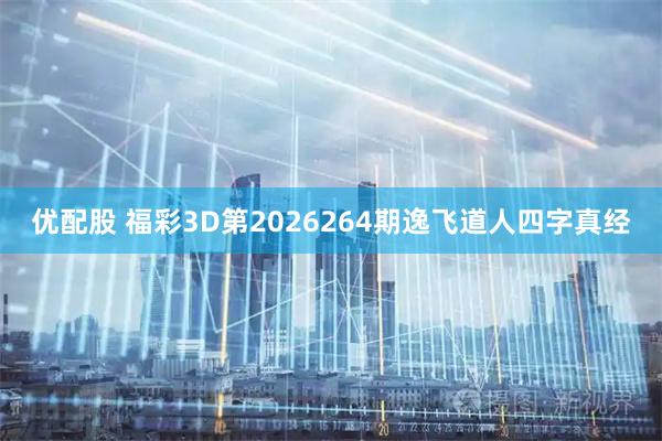 优配股 福彩3D第2026264期逸飞道人四字真经