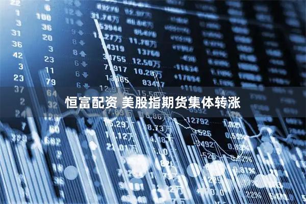 恒富配资 美股指期货集体转涨