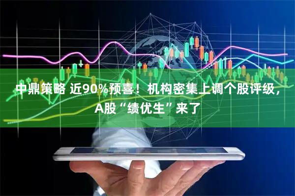 中鼎策略 近90%预喜！机构密集上调个股评级，A股“绩优生”来了