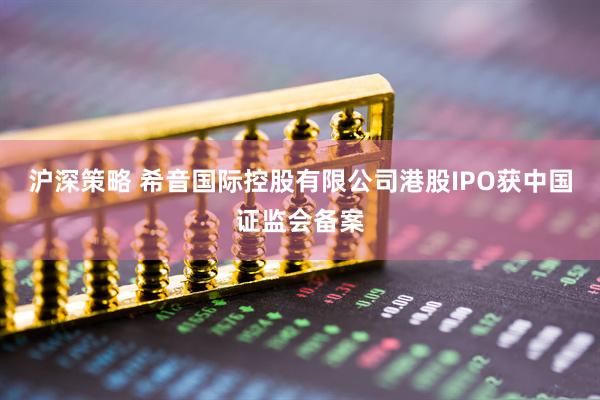 沪深策略 希音国际控股有限公司港股IPO获中国证监会备案