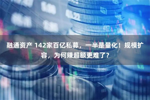 融通资产 142家百亿私募，一半是量化！规模扩容，为何赚超额更难了？