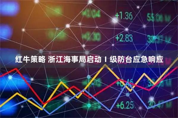 红牛策略 浙江海事局启动Ⅰ级防台应急响应