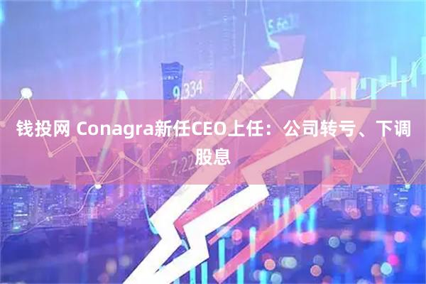钱投网 Conagra新任CEO上任：公司转亏、下调股息