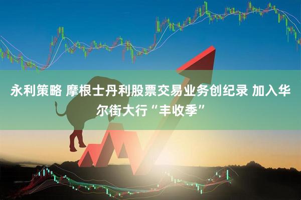 永利策略 摩根士丹利股票交易业务创纪录 加入华尔街大行“丰收季”