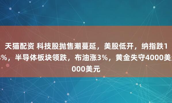 天猫配资 科技股抛售潮蔓延，美股低开，纳指跌1.8%，半导体板块领跌，布油涨3%，黄金失守4000美元