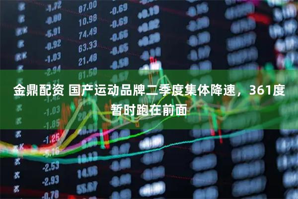 金鼎配资 国产运动品牌二季度集体降速，361度暂时跑在前面