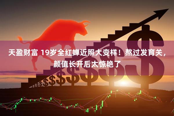 天盈财富 19岁全红婵近照大变样！熬过发育关，颜值长开后太惊艳了