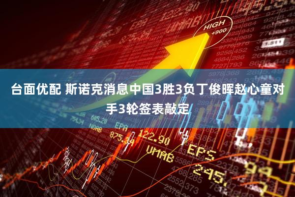台面优配 斯诺克消息中国3胜3负丁俊晖赵心童对手3轮签表敲定