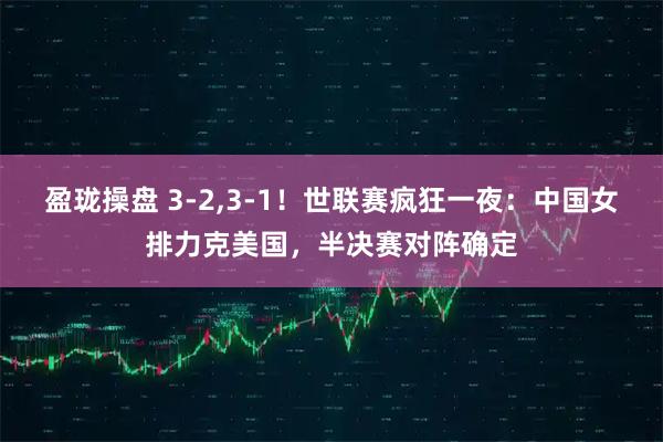 盈珑操盘 3-2,3-1！世联赛疯狂一夜：中国女排力克美国，半决赛对阵确定