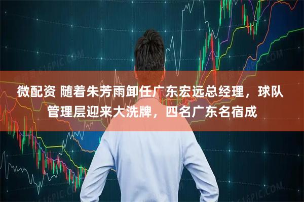 微配资 随着朱芳雨卸任广东宏远总经理，球队 管理层迎来大洗牌，四名广东名宿成