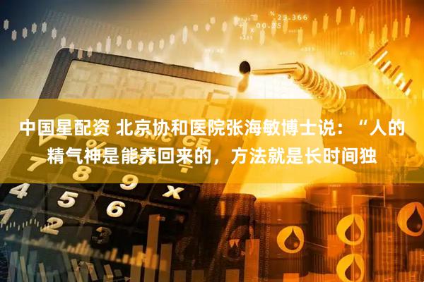 中国星配资 北京协和医院张海敏博士说：“人的精气神是能养回来的，方法就是长时间独