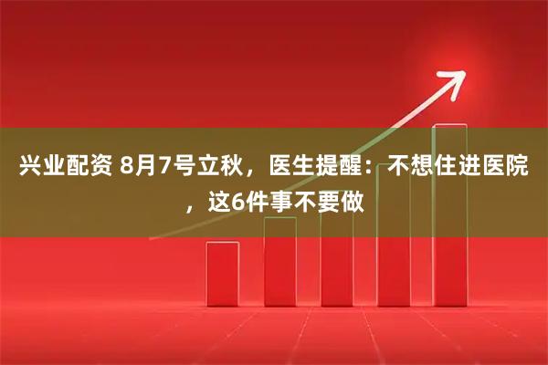 兴业配资 8月7号立秋，医生提醒：不想住进医院，这6件事不要做