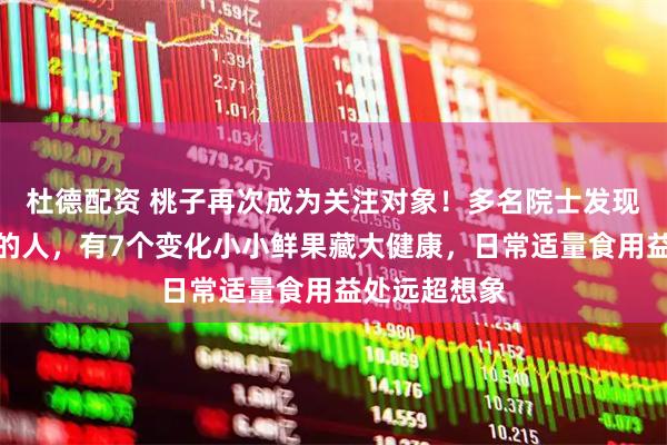 杜德配资 桃子再次成为关注对象！多名院士发现：常吃桃子的人，有7个变化小小鲜果藏大健康，日常适量食用益处远超想象